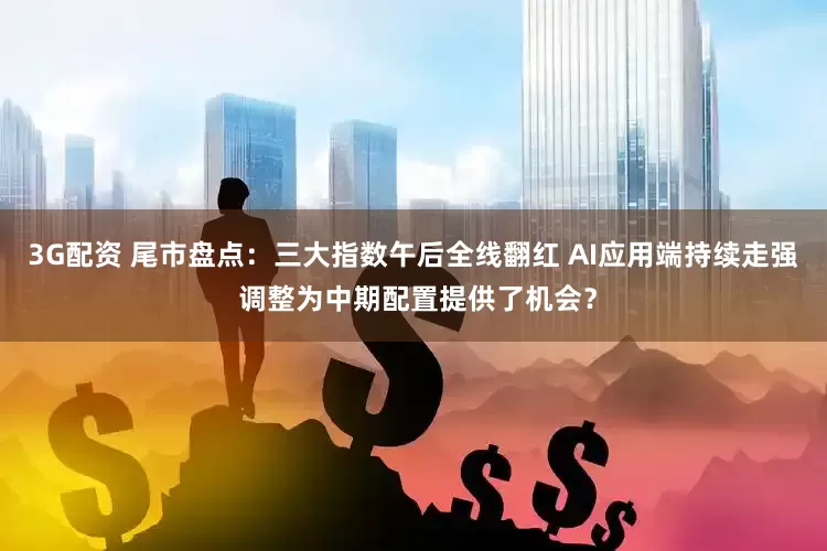 3G配资 尾市盘点：三大指数午后全线翻红 AI应用端持续走强 调整为中期配置提供了机会？