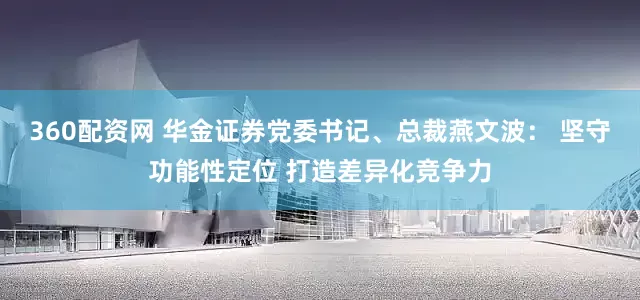 360配资网 华金证券党委书记、总裁燕文波： 坚守功能性定位 打造差异化竞争力