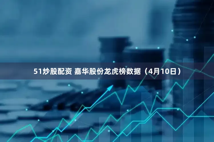 51炒股配资 嘉华股份龙虎榜数据（4月10日）