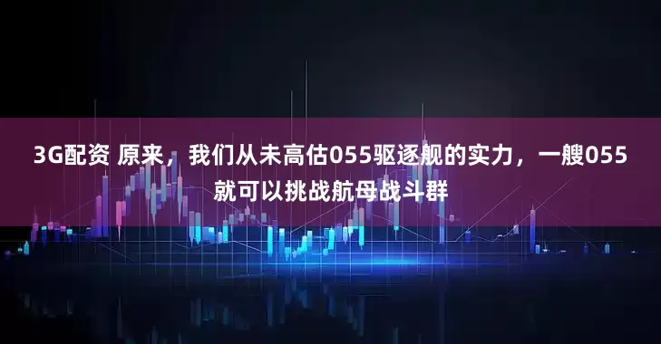 3G配资 原来，我们从未高估055驱逐舰的实力，一艘055就可以挑战航母战斗群