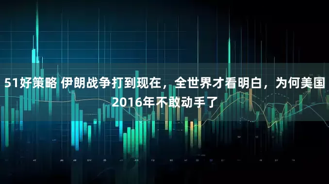 51好策略 伊朗战争打到现在，全世界才看明白，为何美国2016年不敢动手了
